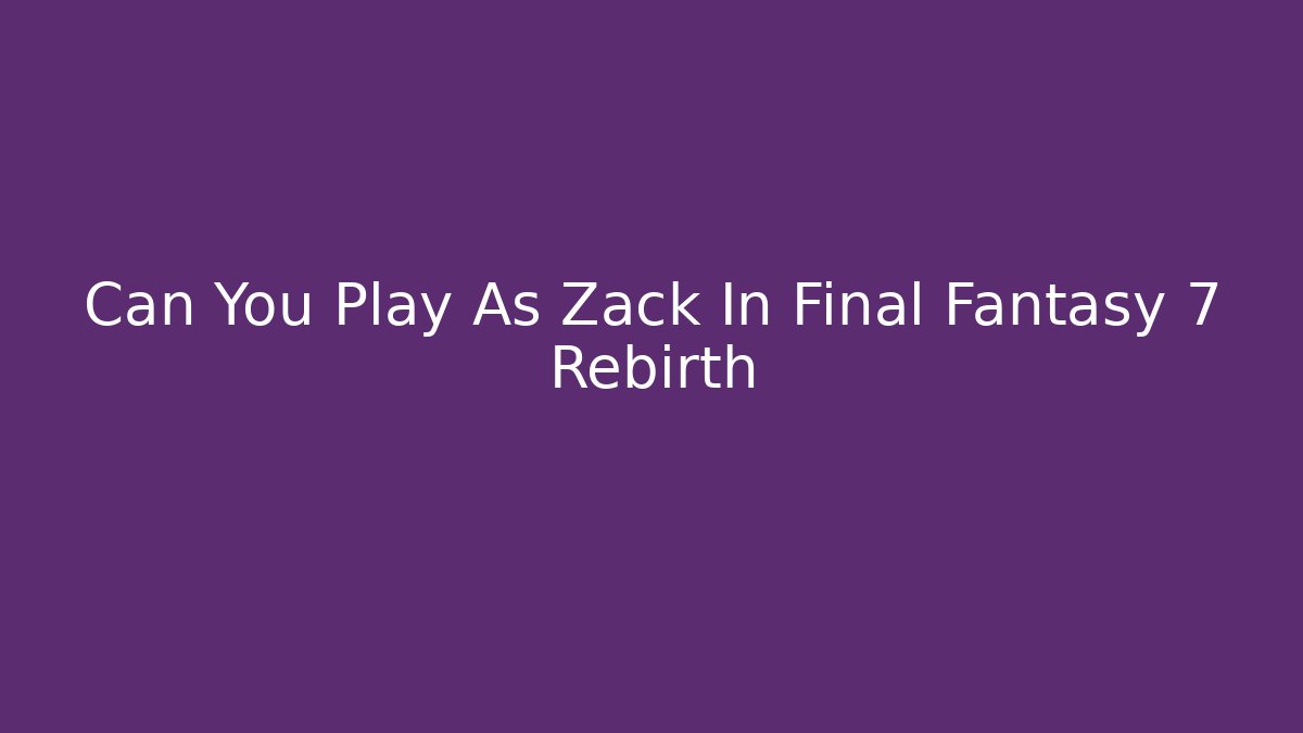 Can You Play As Zack In Final Fantasy 7 Rebirth