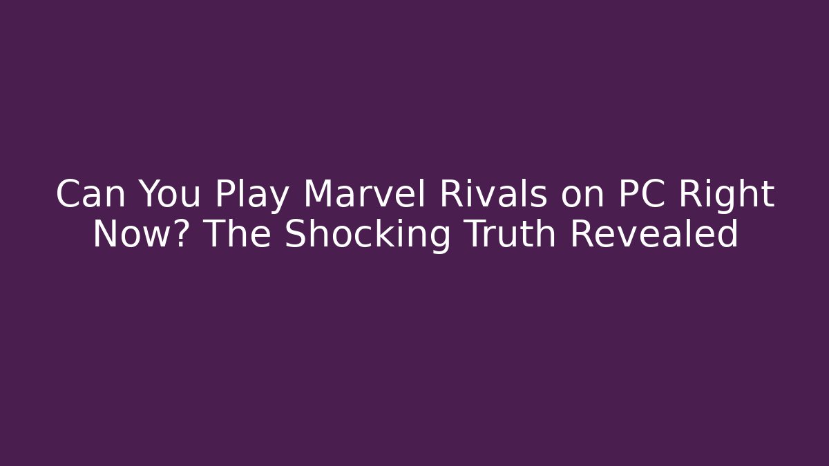 Can You Play Marvel Rivals on PC Right Now? The Shocking Truth Revealed
