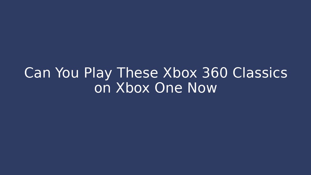 Can You Play These Xbox 360 Classics on Xbox One Now