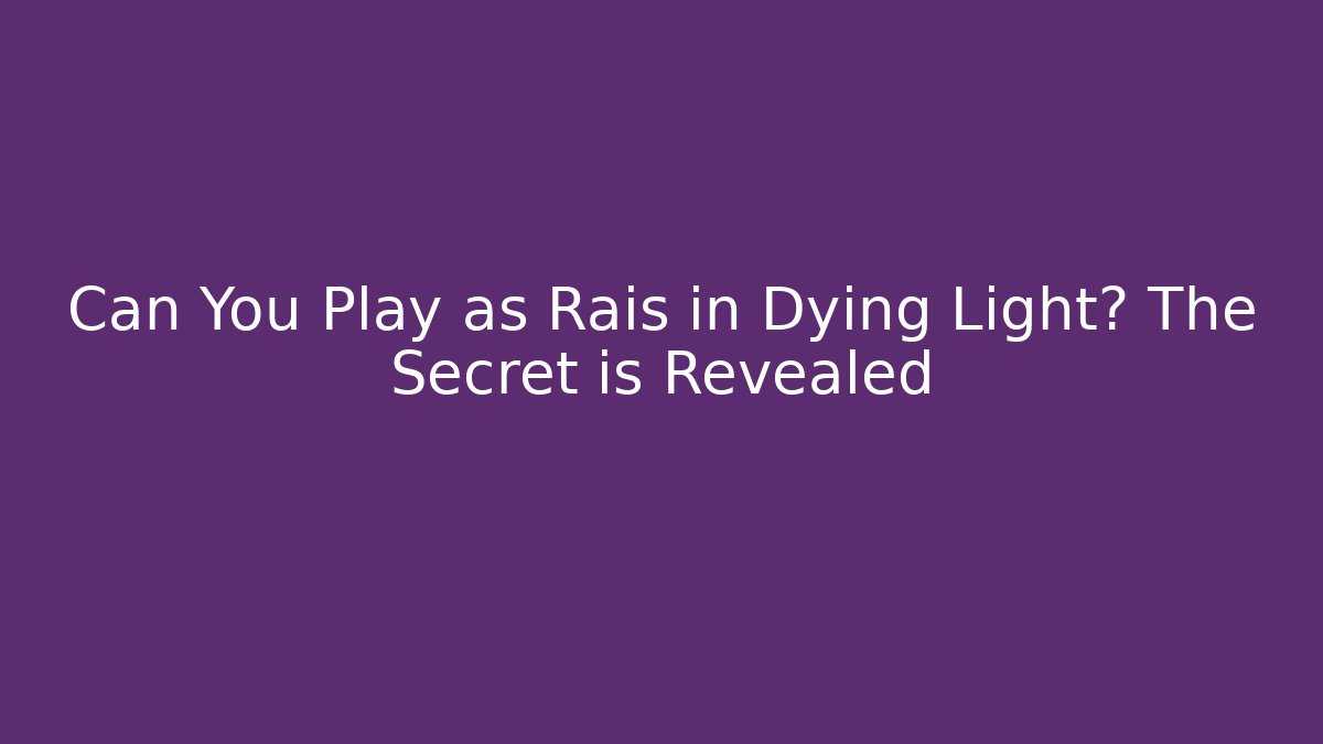 Can You Play as Rais in Dying Light? The Secret is Revealed