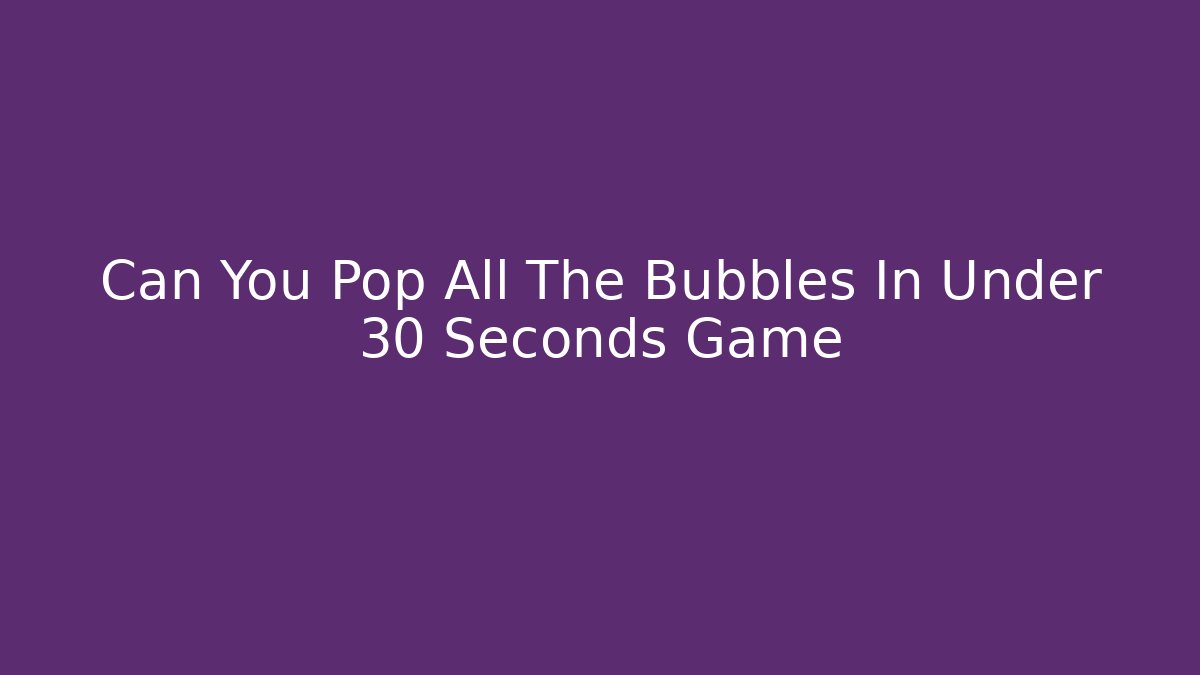 Can You Pop All The Bubbles In Under 30 Seconds Game