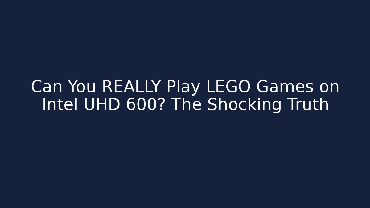 Can You REALLY Play LEGO Games on Intel UHD 600? The Shocking Truth