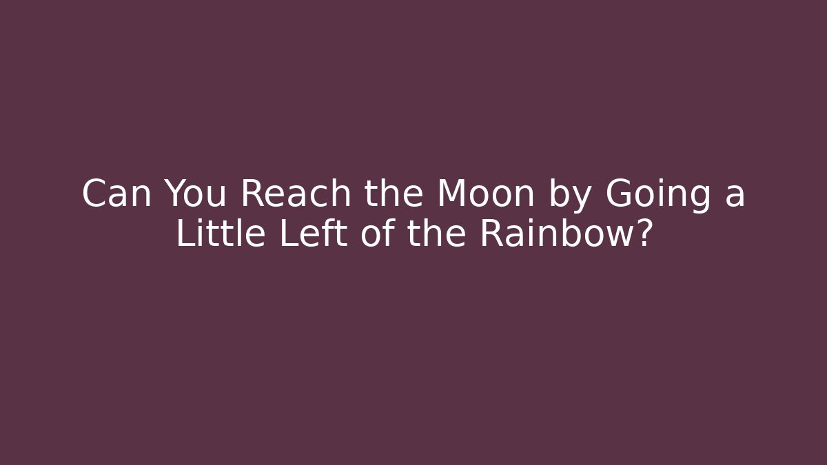 Can You Reach the Moon by Going a Little Left of the Rainbow?