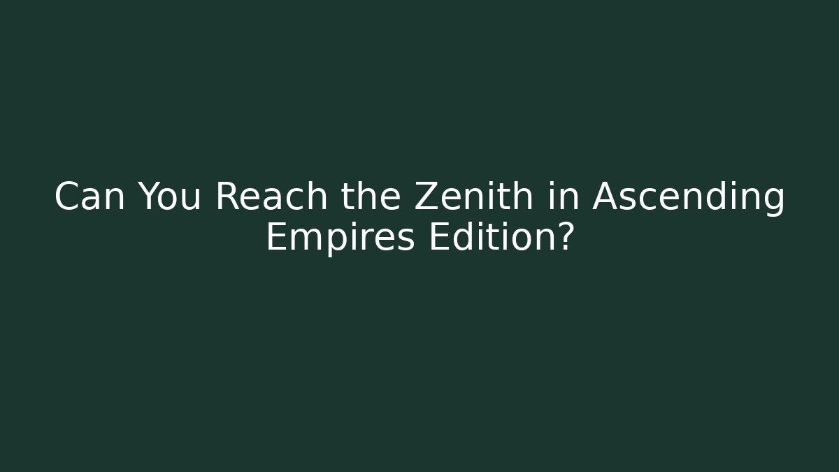 Can You Reach the Zenith in Ascending Empires Edition?