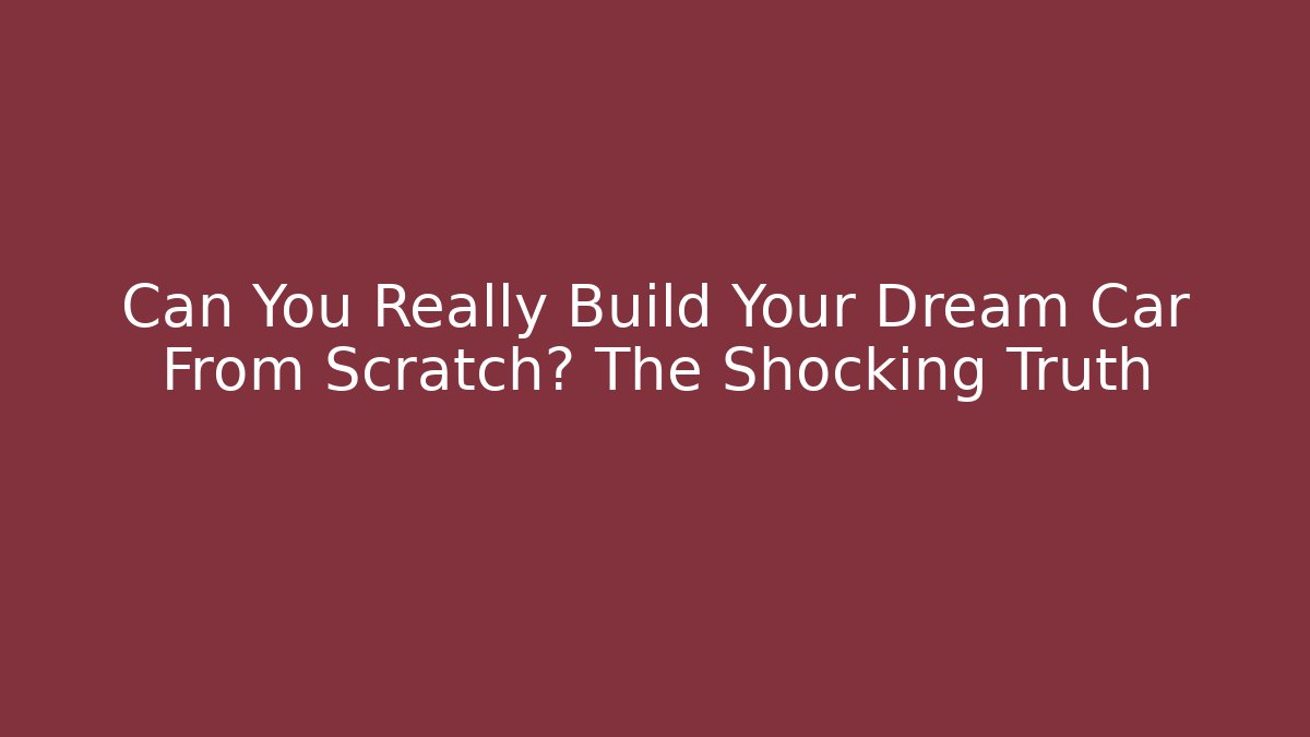 Can You Really Build Your Dream Car From Scratch? The Shocking Truth