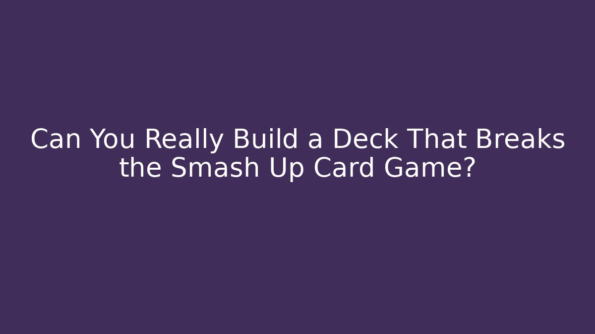 Can You Really Build a Deck That Breaks the Smash Up Card Game?