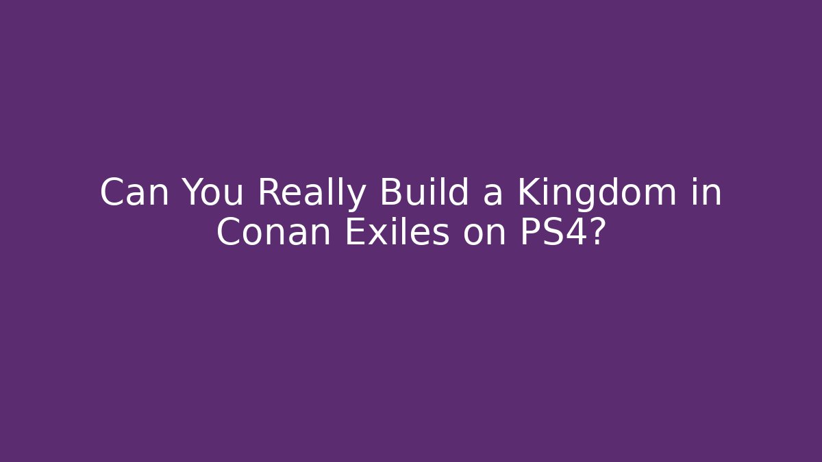 Can You Really Build a Kingdom in Conan Exiles on PS4?