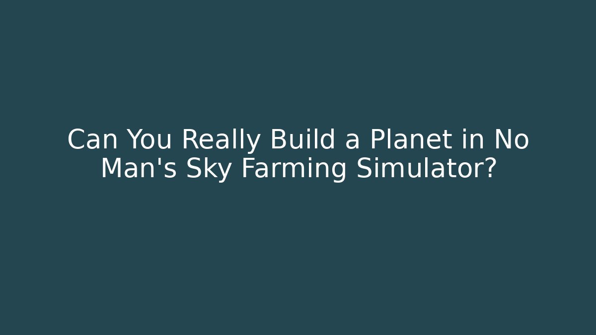 Can You Really Build a Planet in No Man's Sky Farming Simulator?