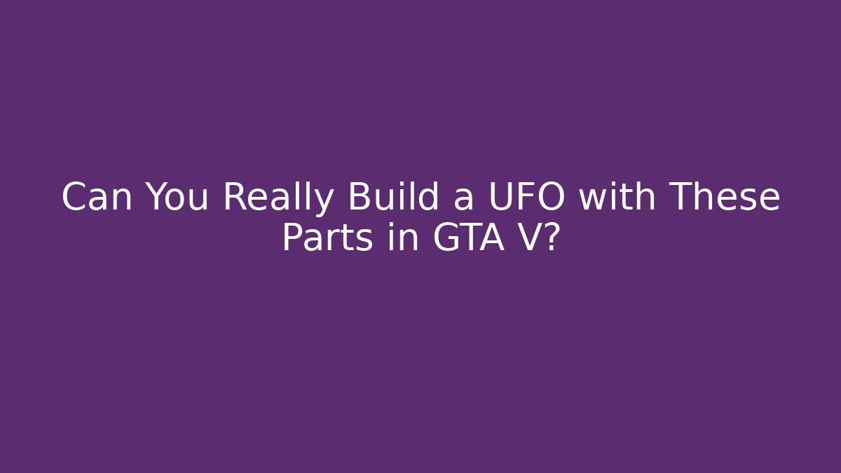Can You Really Build a UFO with These Parts in GTA V?