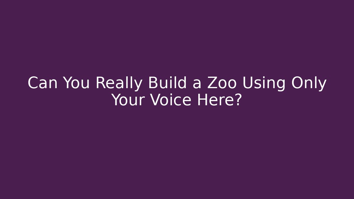 Can You Really Build a Zoo Using Only Your Voice Here?
