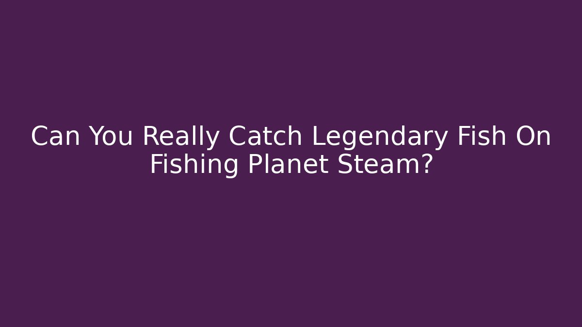 Can You Really Catch Legendary Fish On Fishing Planet Steam?