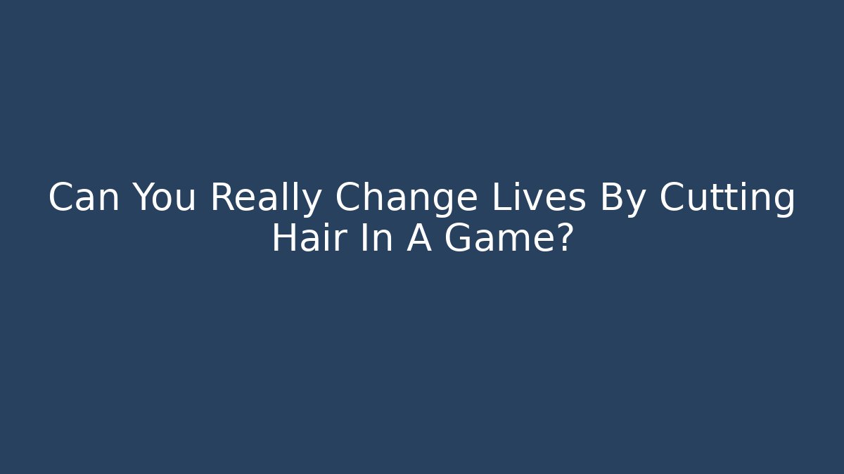 Can You Really Change Lives By Cutting Hair In A Game?