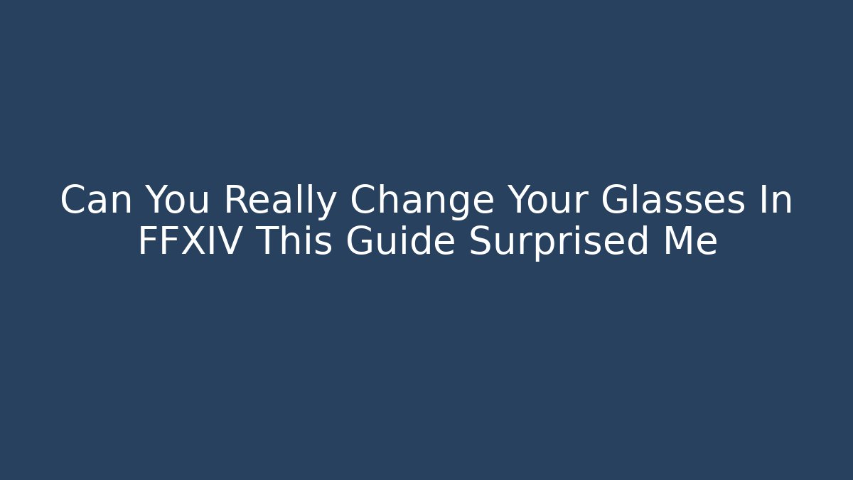 Can You Really Change Your Glasses In FFXIV This Guide Surprised Me