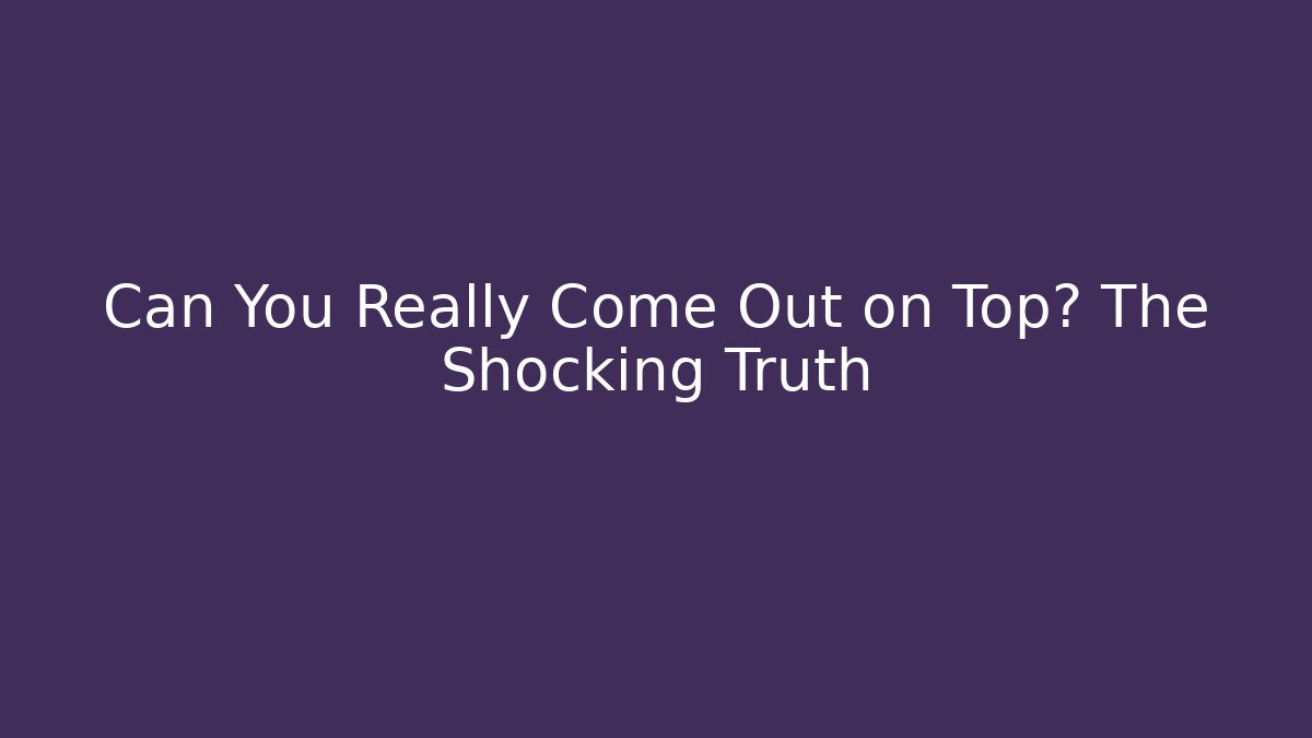 Can You Really Come Out on Top? The Shocking Truth