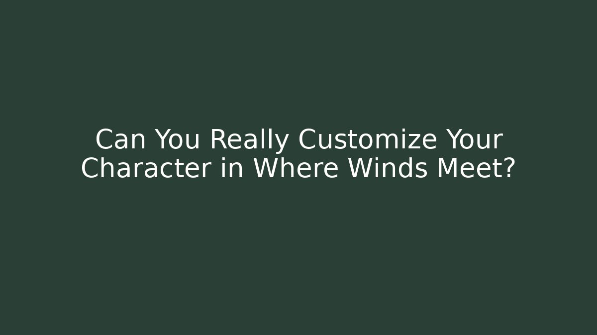 Can You Really Customize Your Character in Where Winds Meet?