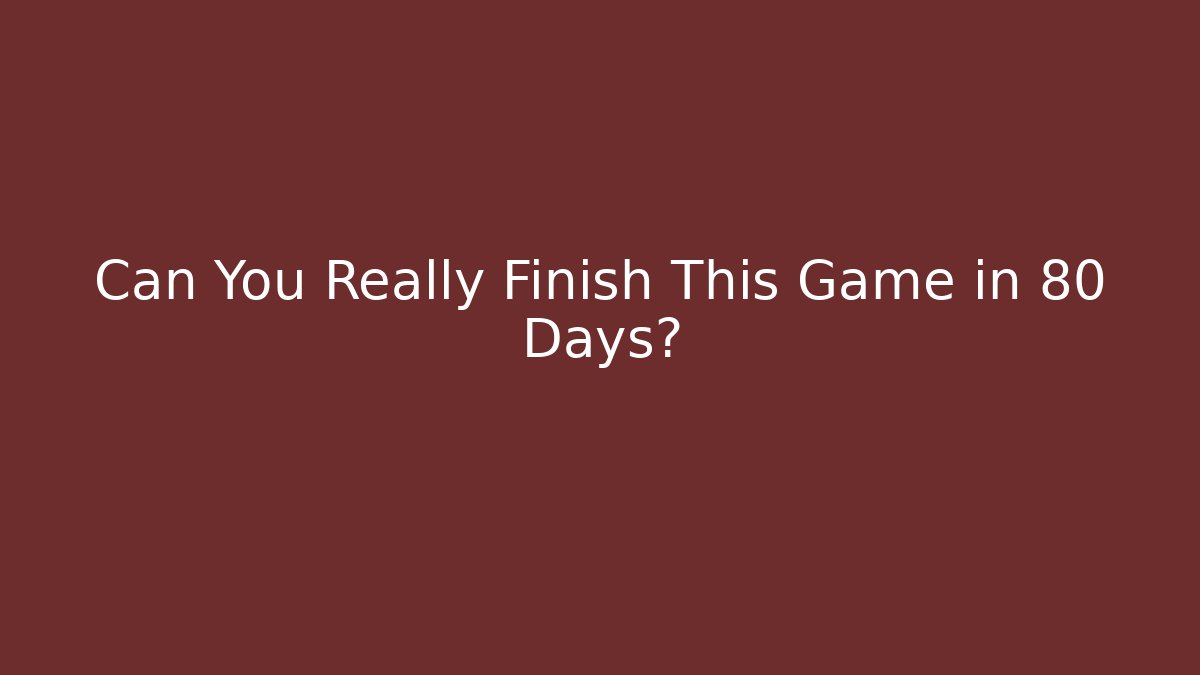 Can You Really Finish This Game in 80 Days?