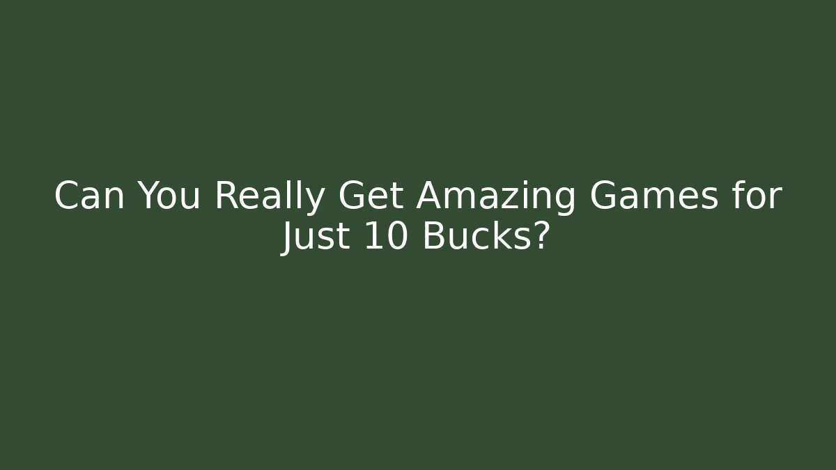 Can You Really Get Amazing Games for Just 10 Bucks?