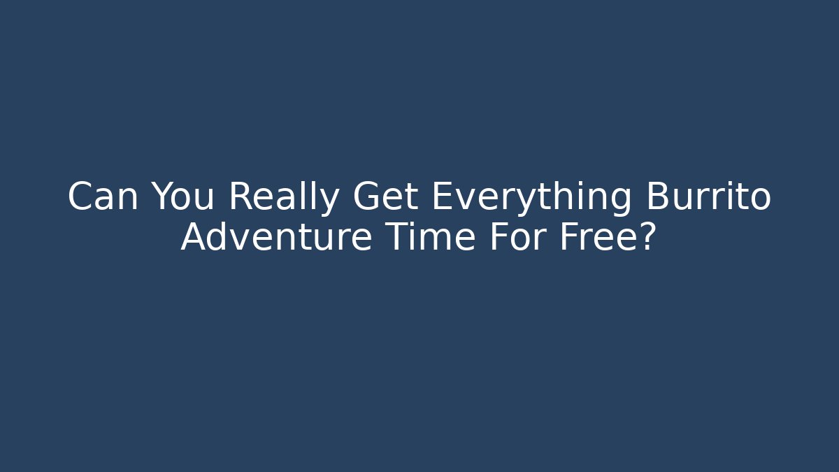 Can You Really Get Everything Burrito Adventure Time For Free?