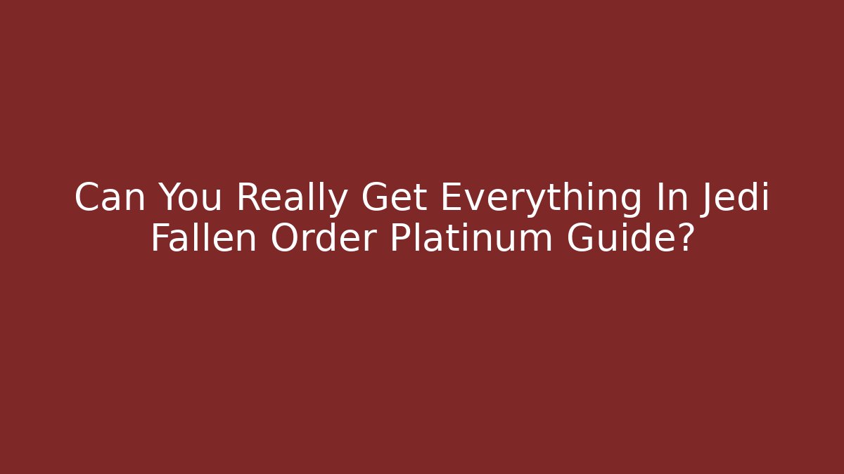Can You Really Get Everything In Jedi Fallen Order Platinum Guide?