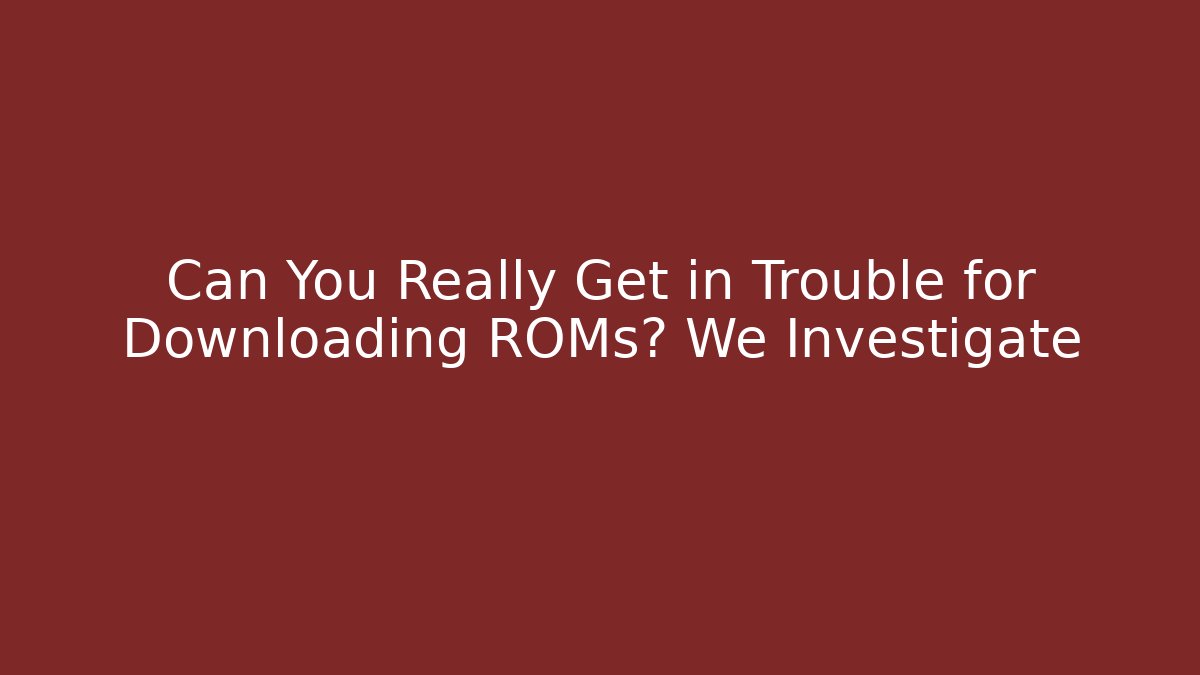 Can You Really Get in Trouble for Downloading ROMs? We Investigate