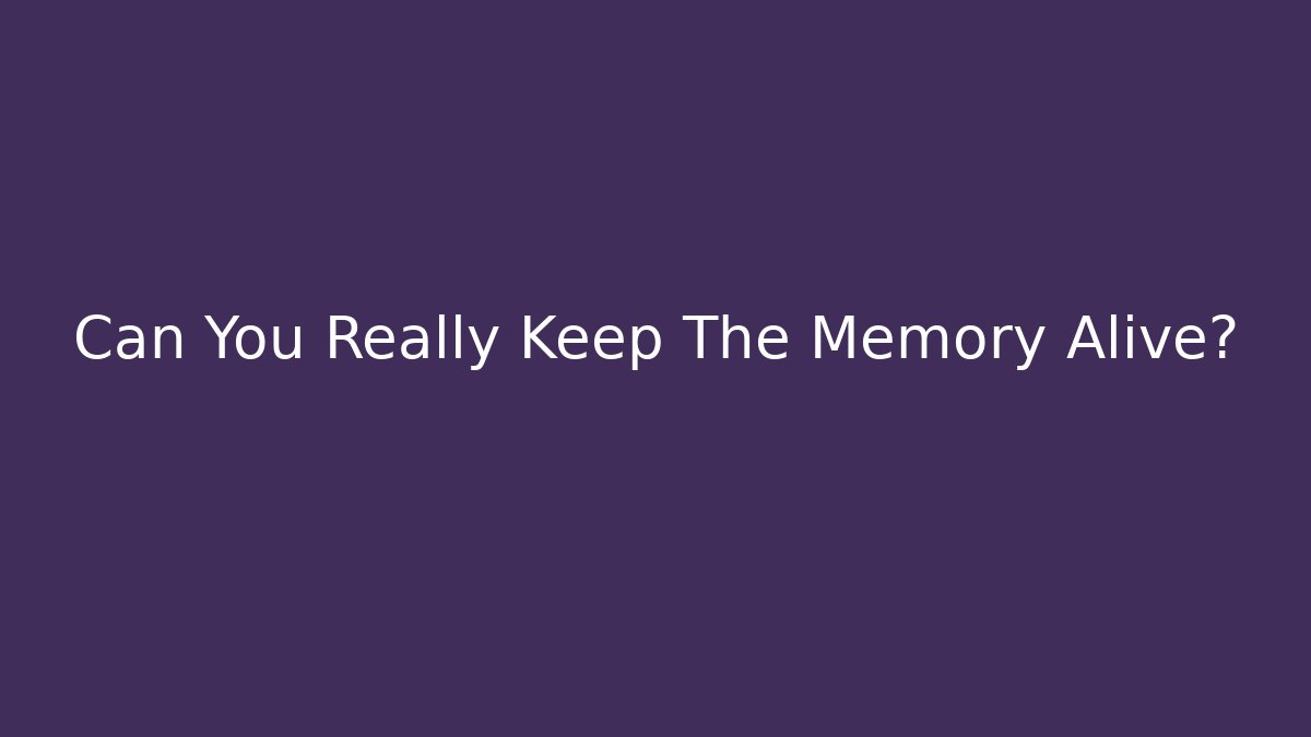 Can You Really Keep The Memory Alive?
