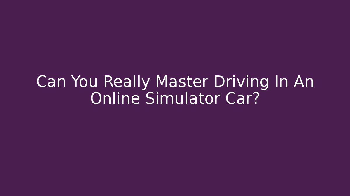 Can You Really Master Driving In An Online Simulator Car?