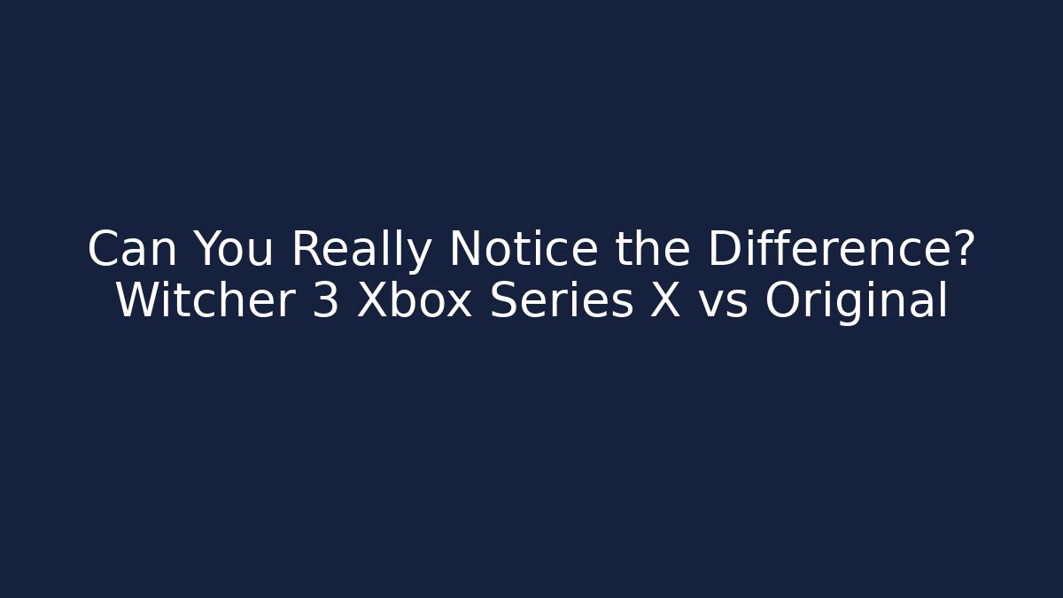 Can You Really Notice the Difference? Witcher 3 Xbox Series X vs Original