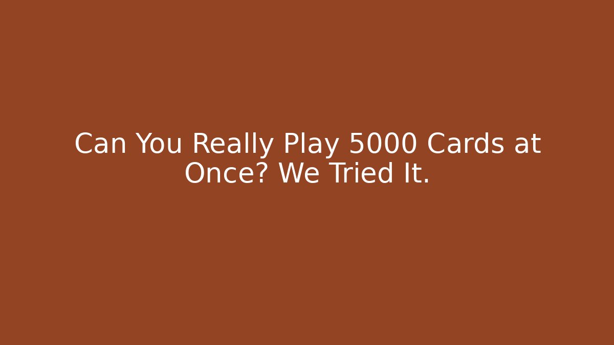 Can You Really Play 5000 Cards at Once? We Tried It.