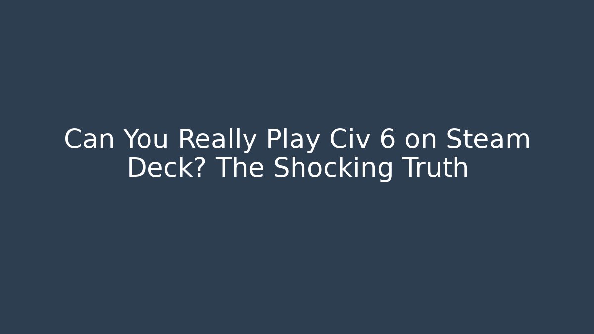 Can You Really Play Civ 6 on Steam Deck? The Shocking Truth