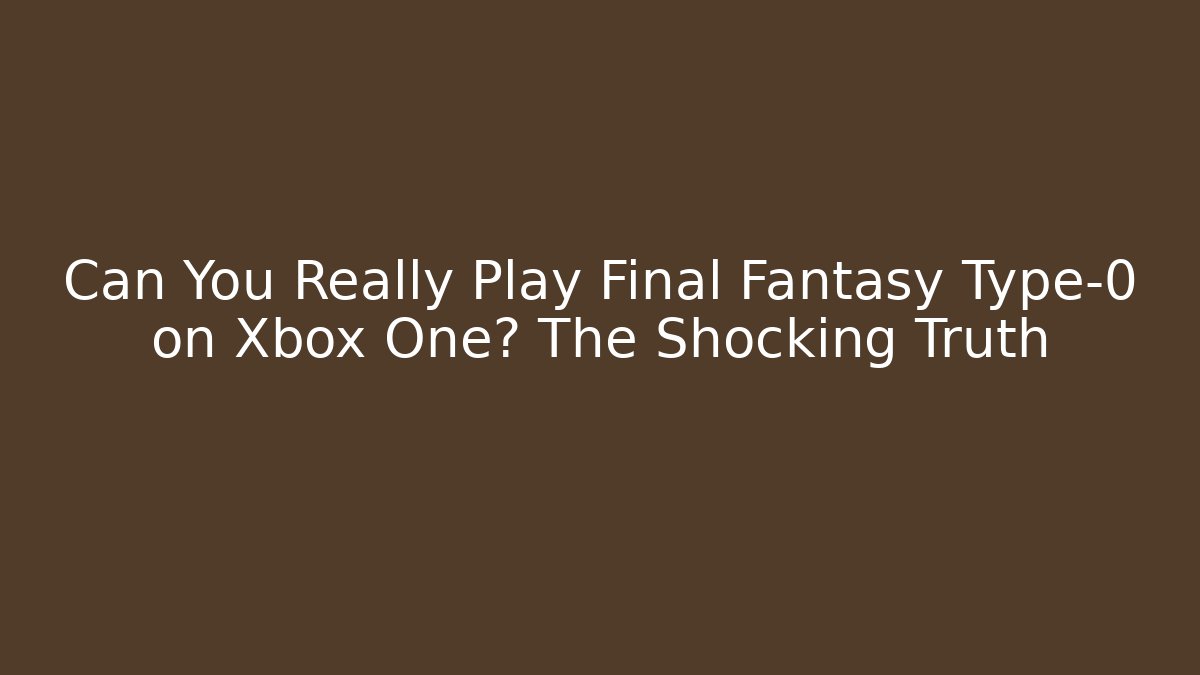 Can You Really Play Final Fantasy Type-0 on Xbox One? The Shocking Truth