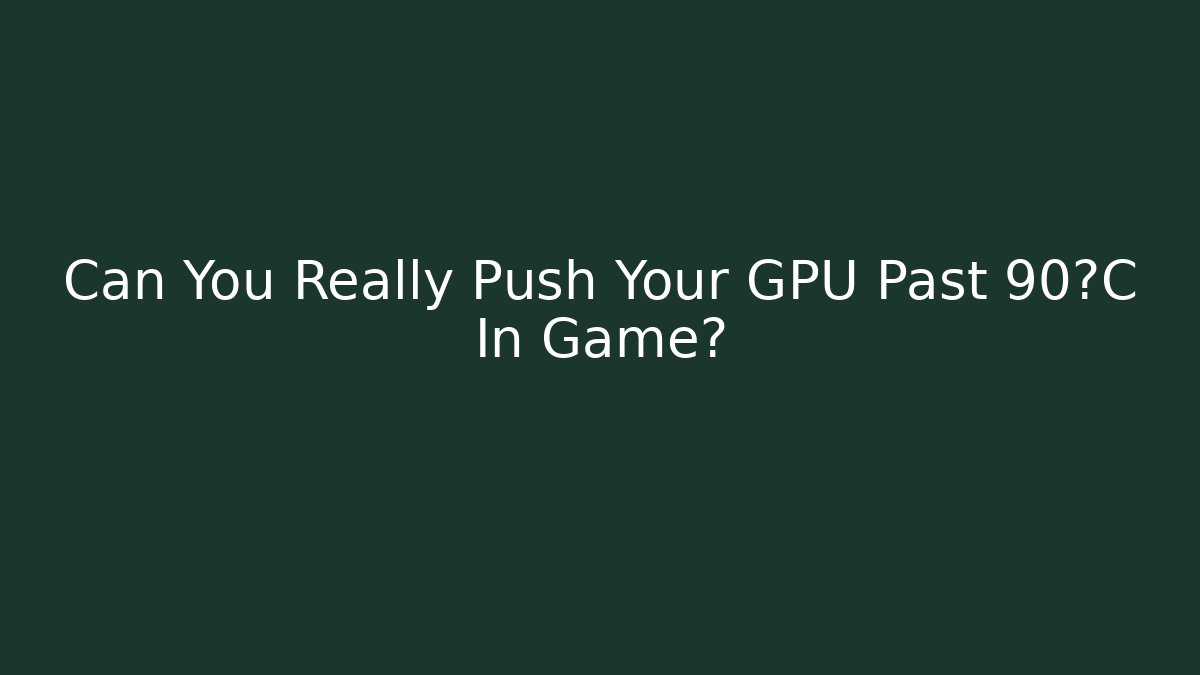 Can You Really Push Your GPU Past 90°C In Game?
