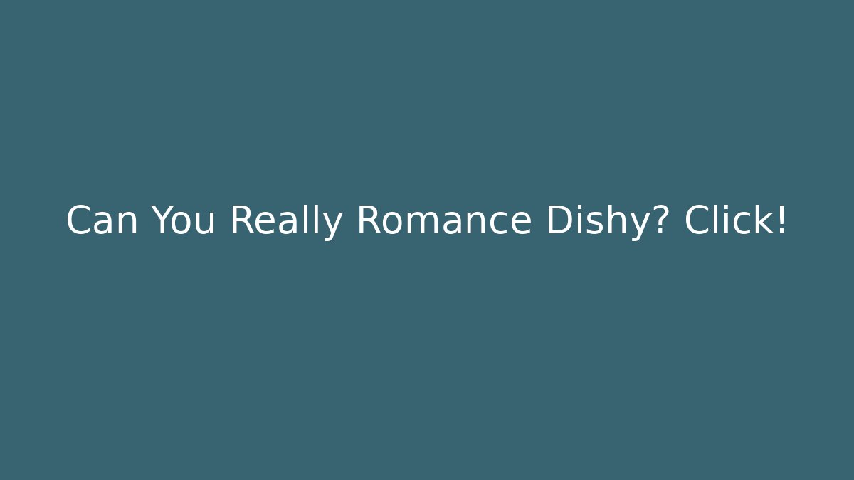 Can You Really Romance Dishy? Click!