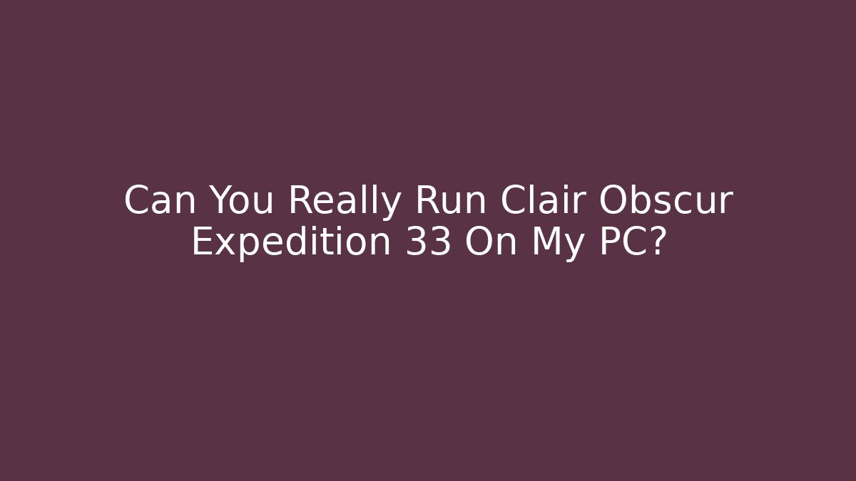 Can You Really Run Clair Obscur Expedition 33 On My PC?