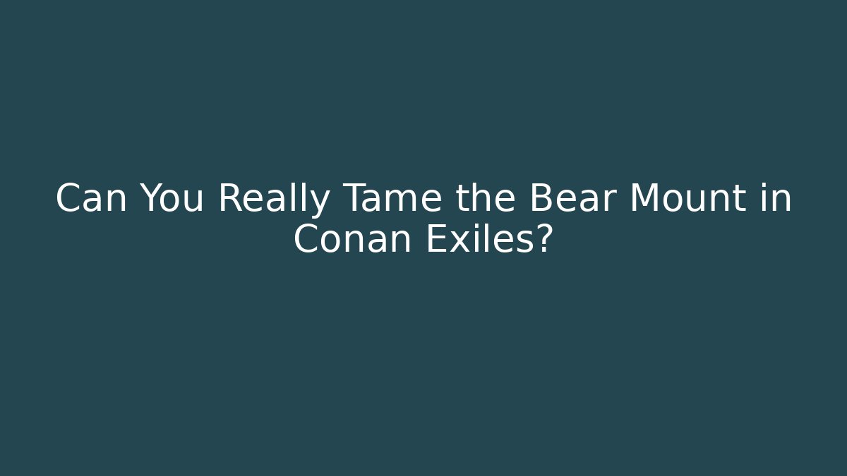 Can You Really Tame the Bear Mount in Conan Exiles?