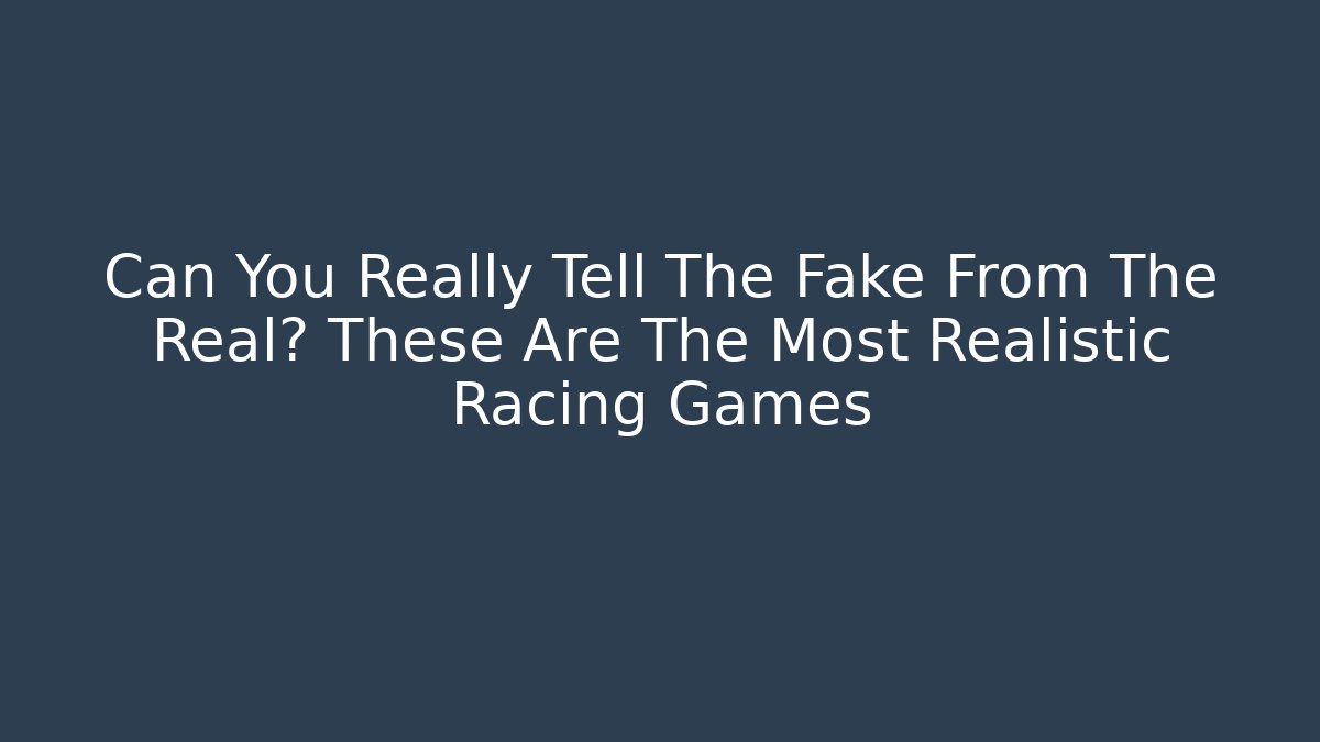 Can You Really Tell The Fake From The Real? These Are The Most Realistic Racing Games