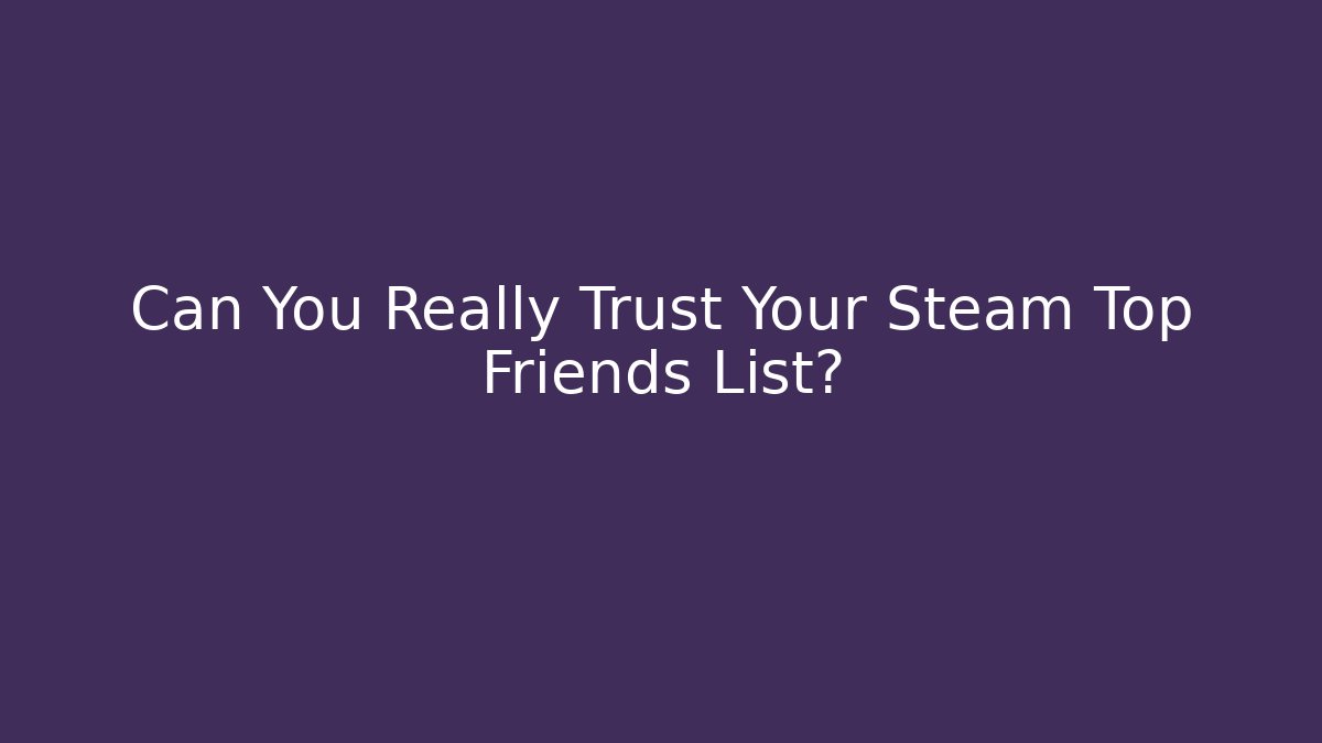 Can You Really Trust Your Steam Top Friends List?