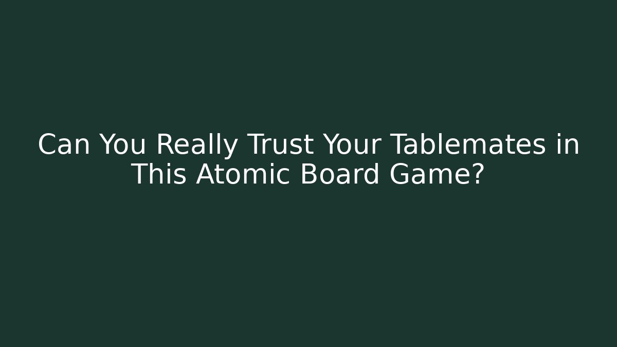 Can You Really Trust Your Tablemates in This Atomic Board Game?