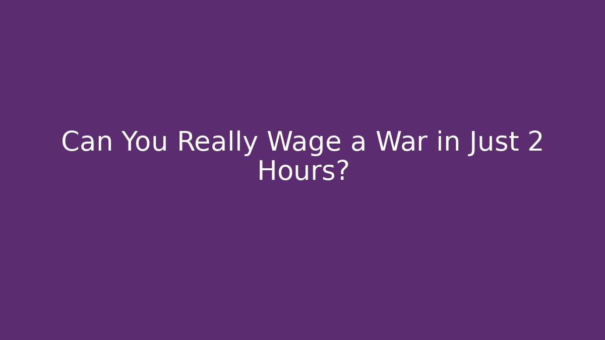 Can You Really Wage a War in Just 2 Hours?
