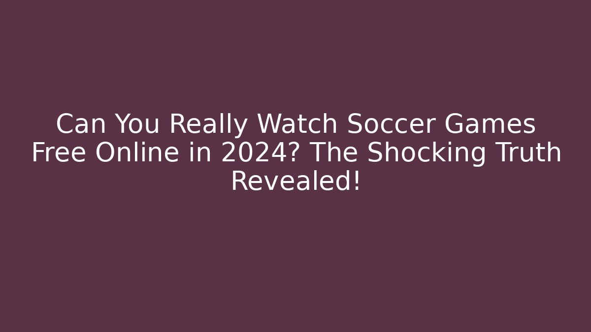 Can You Really Watch Soccer Games Free Online in 2024? The Shocking Truth Revealed!