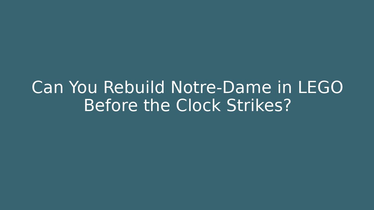 Can You Rebuild Notre-Dame in LEGO Before the Clock Strikes?