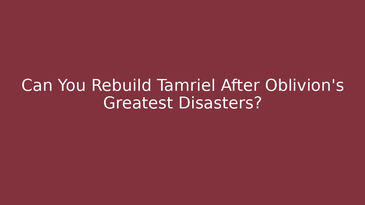 Can You Rebuild Tamriel After Oblivion's Greatest Disasters?
