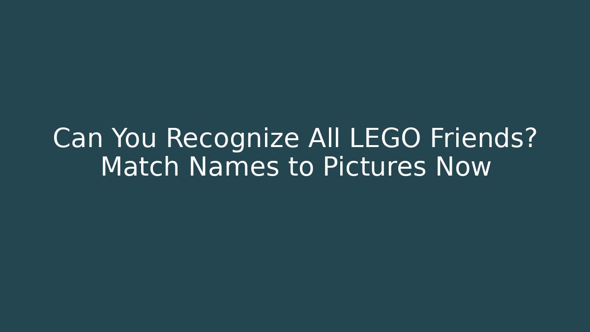 Can You Recognize All LEGO Friends? Match Names to Pictures Now