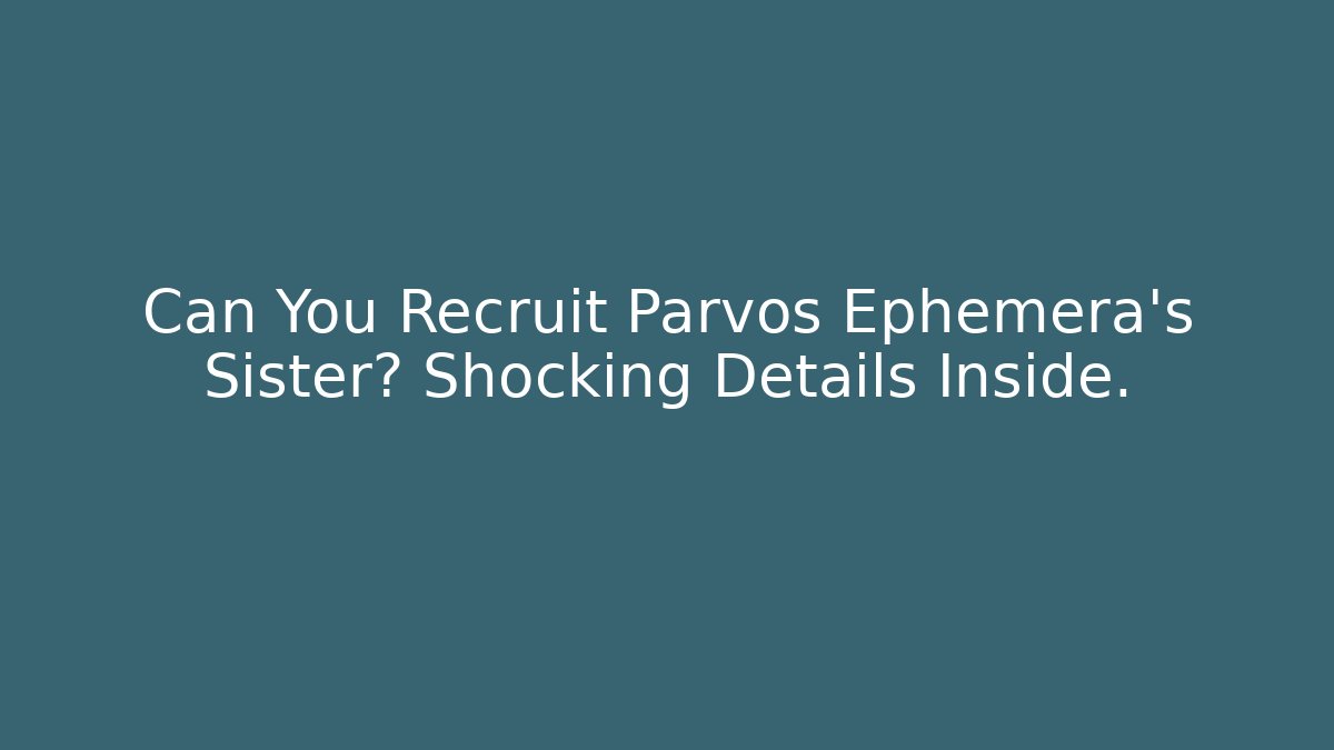 Can You Recruit Parvos Ephemera's Sister? Shocking Details Inside.
