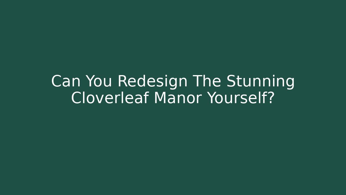 Can You Redesign The Stunning Cloverleaf Manor Yourself?