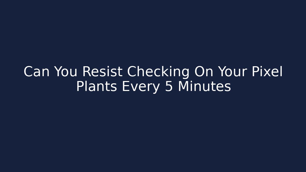 Can You Resist Checking On Your Pixel Plants Every 5 Minutes