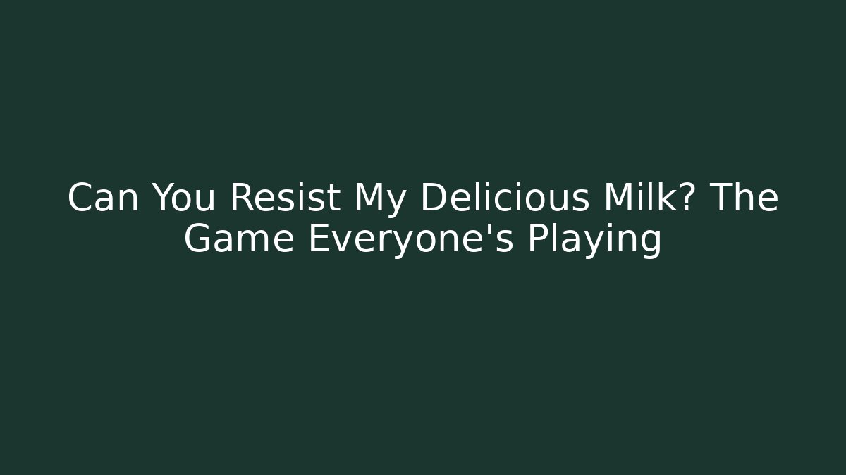 Can You Resist My Delicious Milk? The Game Everyone's Playing