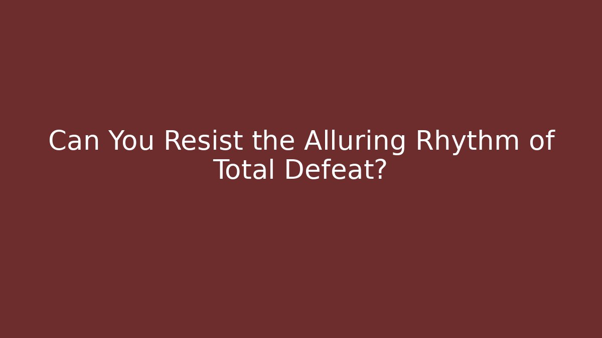 Can You Resist the Alluring Rhythm of Total Defeat?
