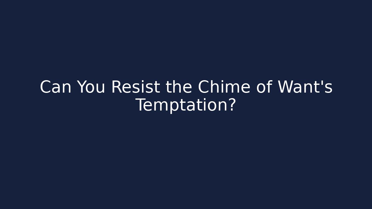 Can You Resist the Chime of Want's Temptation?