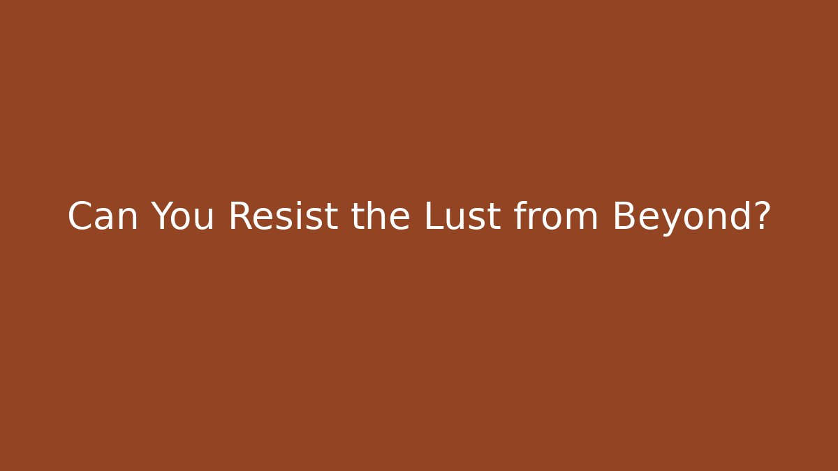 Can You Resist the Lust from Beyond?