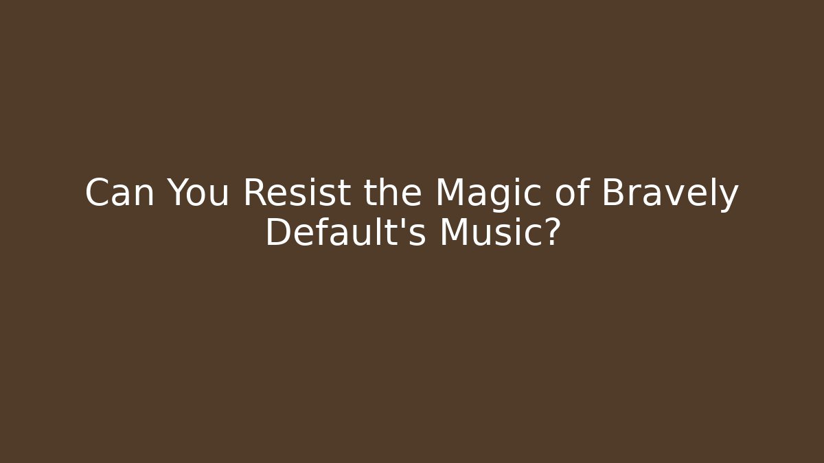 Can You Resist the Magic of Bravely Default's Music?